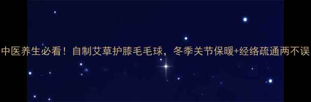 中医养生必看自制艾草护膝毛毛球冬季关节保暖经络疏通两不误