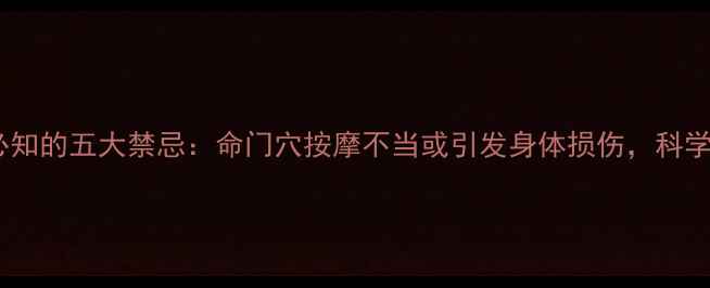 图片 中医养生必知的五大禁忌：命门穴按摩不当或引发身体损伤，科学调理指南1