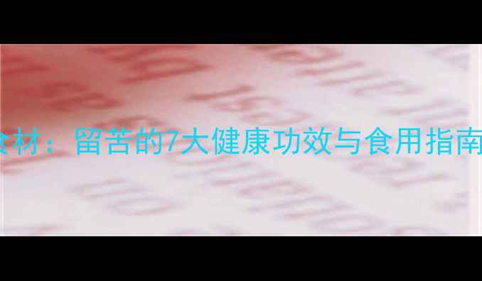 中医养生必知的天然食材留苦的7大健康功效与食用指南附体质搭配方案