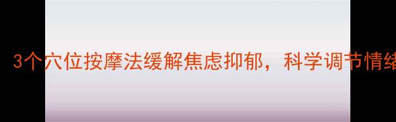 中医养生必知3个穴位按摩法缓解焦虑抑郁科学调节情绪的黄金时间表