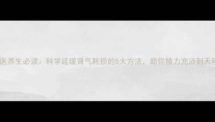 图片 中医养生必读：科学延缓肾气耗损的5大方法，助你精力充沛到天明1