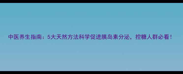 中医养生指南5大天然方法科学促进胰岛素分泌控糖人群必看