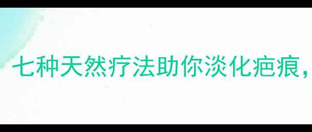 图片 中医养生指南：七种天然疗法助你淡化疤痕，重拾自信肌肤