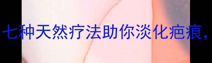 中医养生指南七种天然疗法助你淡化疤痕重拾自信肌肤