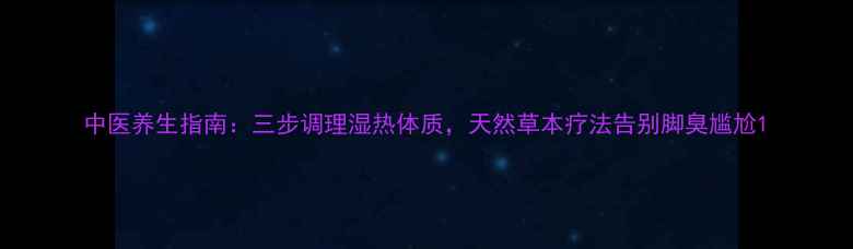 图片 中医养生指南：三步调理湿热体质，天然草本疗法告别脚臭尴尬1