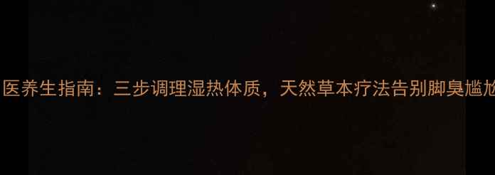 图片 中医养生指南：三步调理湿热体质，天然草本疗法告别脚臭尴尬2