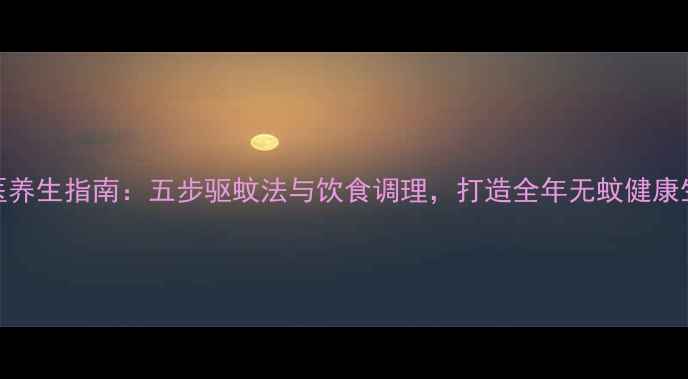 图片 中医养生指南：五步驱蚊法与饮食调理，打造全年无蚊健康生活