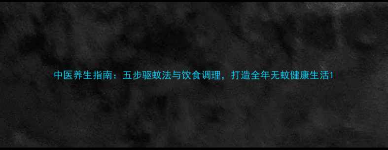 图片 中医养生指南：五步驱蚊法与饮食调理，打造全年无蚊健康生活1