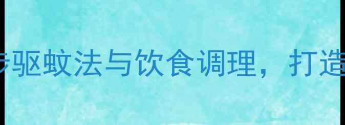 中医养生指南五步驱蚊法与饮食调理打造全年无蚊健康生活