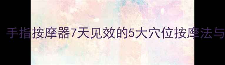 图片 中医养生指南：手指按摩器7天见效的5大穴位按摩法与全身调理方案2
