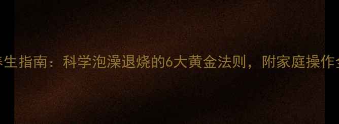 图片 中医养生指南：科学泡澡退烧的6大黄金法则，附家庭操作全攻略