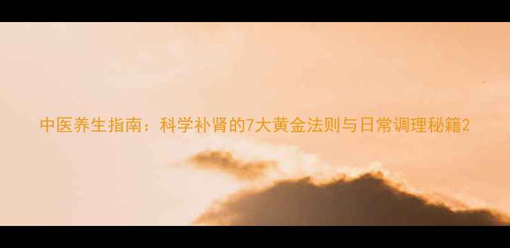 中医养生指南科学补肾的7大黄金法则与日常调理秘籍