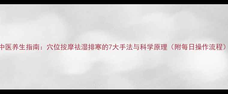 图片 中医养生指南：穴位按摩祛湿排寒的7大手法与科学原理（附每日操作流程）