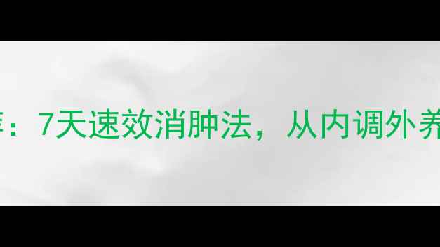 图片 中医养生推荐：7天速效消肿法，从内调外养出健康小V脸