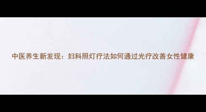 中医养生新发现妇科照灯疗法如何通过光疗改善女性健康
