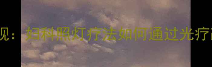 图片 中医养生新发现：妇科照灯疗法如何通过光疗改善女性健康1