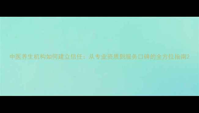 中医养生机构如何建立信任从专业资质到服务口碑的全方位指南