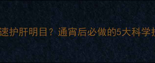 中医养生熬夜后如何快速护肝明目通宵后必做的5大科学护眼方法护肝茶饮配方