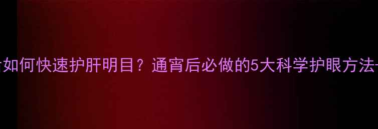 图片 中医养生熬夜后如何快速护肝明目？通宵后必做的5大科学护眼方法+护肝茶饮配方2