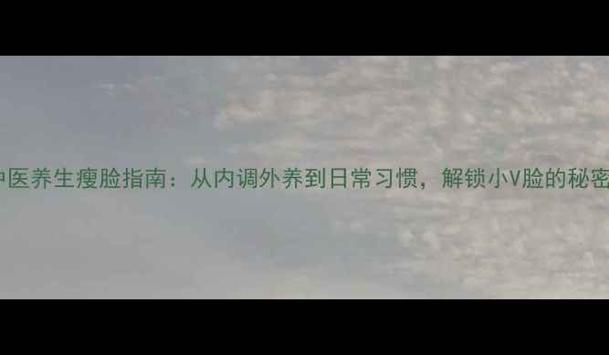 中医养生瘦脸指南从内调外养到日常习惯解锁小V脸的秘密