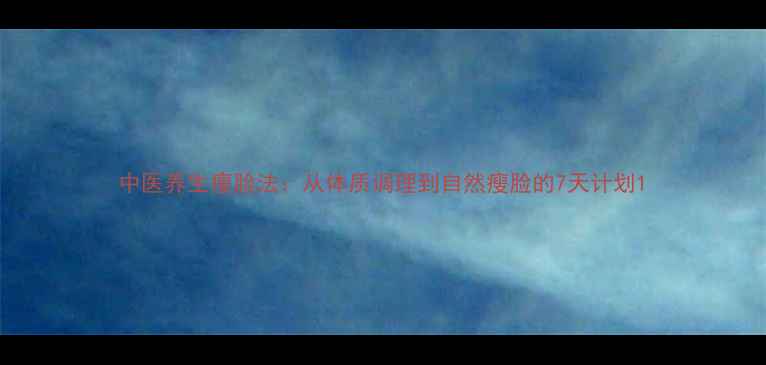 图片 中医养生瘦脸法：从体质调理到自然瘦脸的7天计划1