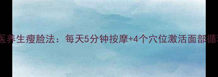 中医养生瘦脸法每天5分钟按摩4个穴位激活面部循环