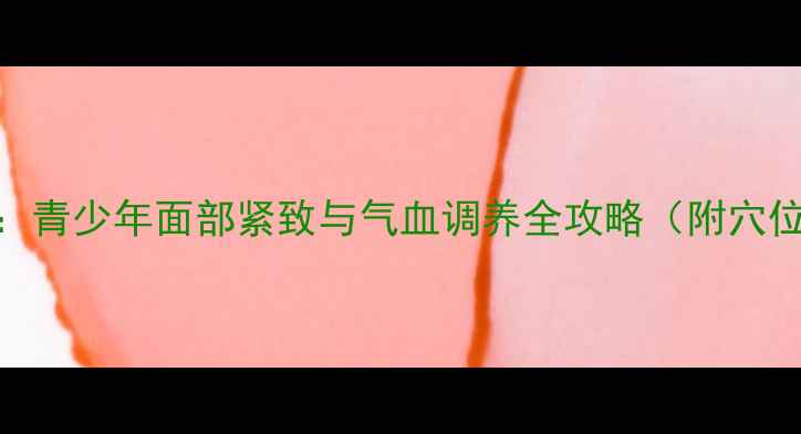 中医养生瘦脸法青少年面部紧致与气血调养全攻略附穴位按摩食疗方