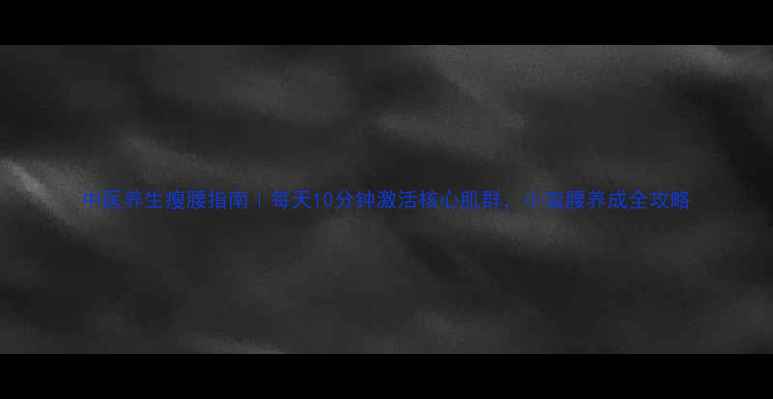 中医养生瘦腰指南每天10分钟激活核心肌群小蛮腰养成全攻略