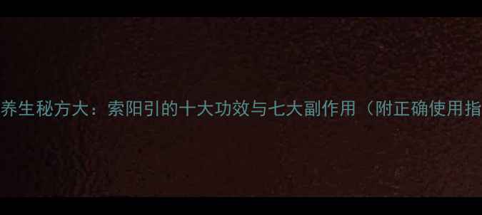 中医养生秘方大索阳引的十大功效与七大副作用附正确使用指南