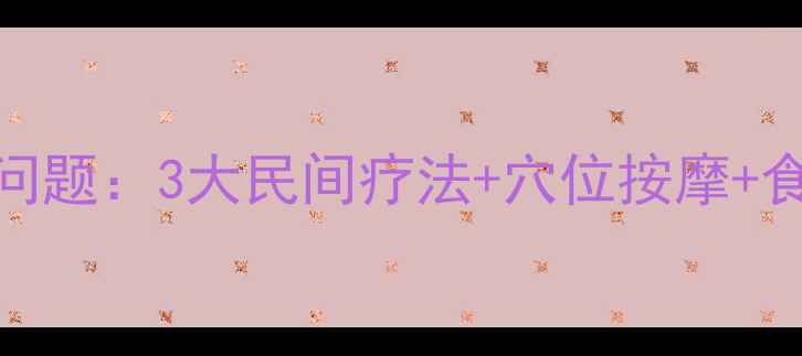 中医养生秘方调理遗精问题3大民间疗法穴位按摩食疗方案附真实案例