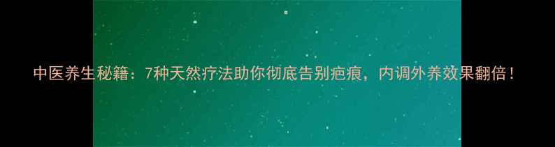 图片 中医养生秘籍：7种天然疗法助你彻底告别疤痕，内调外养效果翻倍！