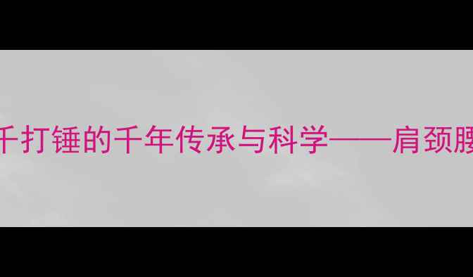 中医养生秘籍千打锤的千年传承与科学肩颈腰腿痛的天然解药