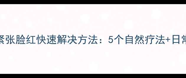 图片 中医养生紧张脸红快速解决方法：5个自然疗法+日常调理指南