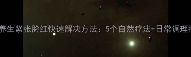 图片 中医养生紧张脸红快速解决方法：5个自然疗法+日常调理指南2