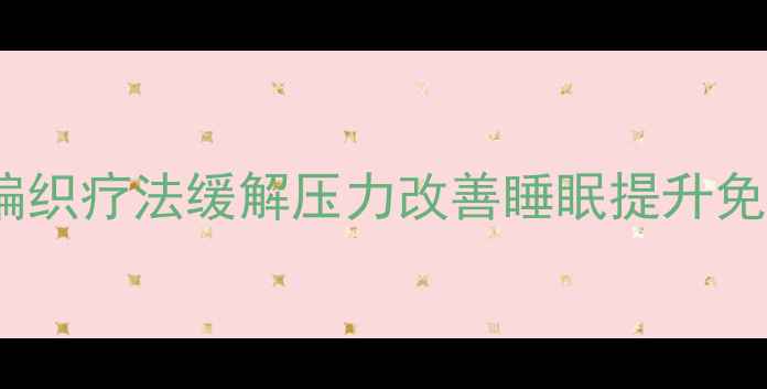 图片 中医养生编织术：编织疗法缓解压力改善睡眠提升免疫力三步实操指南1