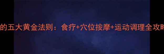 中医养生视角下瘦小腿的五大黄金法则食疗穴位按摩运动调理全攻略附亲测有效方案