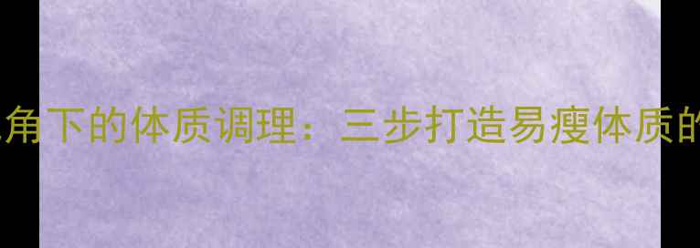 中医养生视角下的体质调理三步打造易瘦体质的天然法则