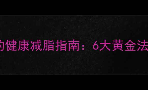 中医养生视角下的健康减脂指南6大黄金法则助你科学塑形