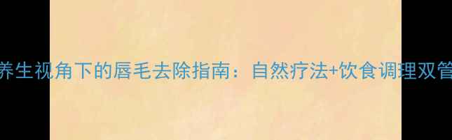 图片 中医养生视角下的唇毛去除指南：自然疗法+饮食调理双管齐下