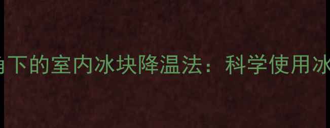 图片 中医养生视角下的室内冰块降温法：科学使用冰块养护身心1