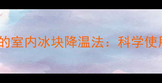 中医养生视角下的室内冰块降温法科学使用冰块养护身心