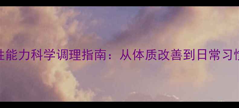 图片 中医养生视角下的性能力科学调理指南：从体质改善到日常习惯的全方位提升方案
