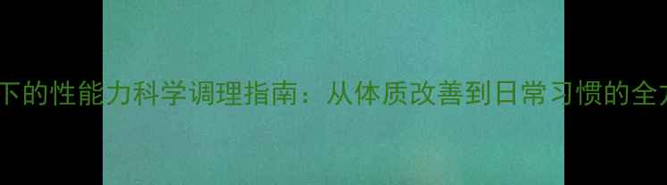 图片 中医养生视角下的性能力科学调理指南：从体质改善到日常习惯的全方位提升方案1