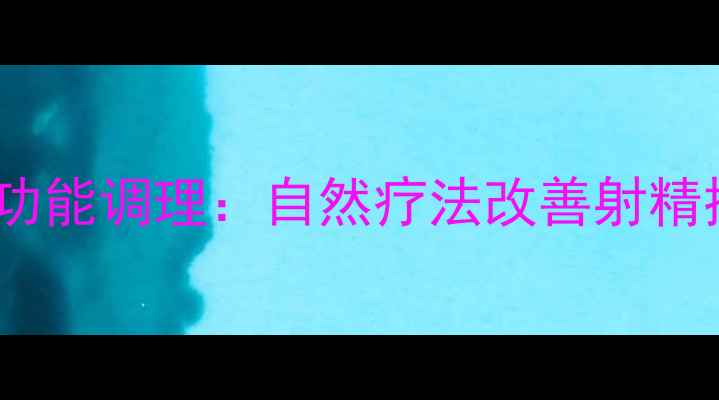 图片 中医养生视角下的男性性功能调理：自然疗法改善射精控制技巧与夫妻和谐指南1