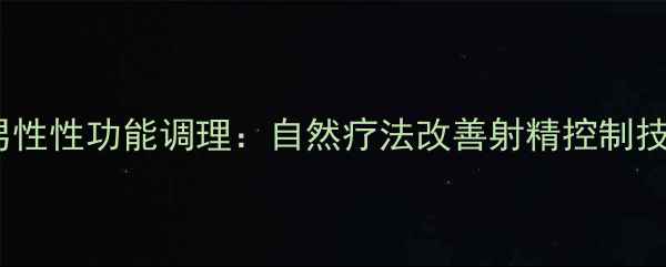 图片 中医养生视角下的男性性功能调理：自然疗法改善射精控制技巧与夫妻和谐指南2