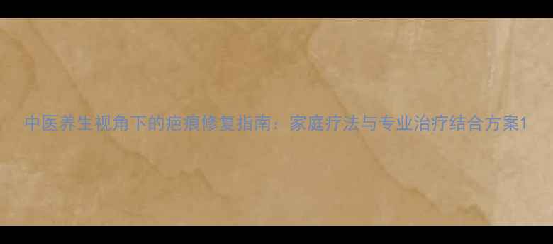 中医养生视角下的疤痕修复指南家庭疗法与专业治疗结合方案