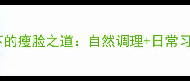 图片 中医养生视角下的瘦脸之道：自然调理+日常习惯=健康小V脸1