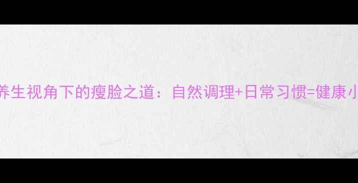 中医养生视角下的瘦脸之道自然调理日常习惯健康小V脸