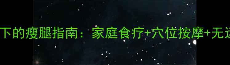 中医养生视角下的瘦腿指南家庭食疗穴位按摩无运动瘦腿方案