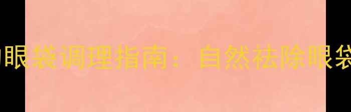 图片 中医养生视角下的眼袋调理指南：自然祛除眼袋的五大黄金法则1